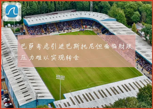 巴萨考虑引进巴斯托尼但面临财政压力难以实现转会