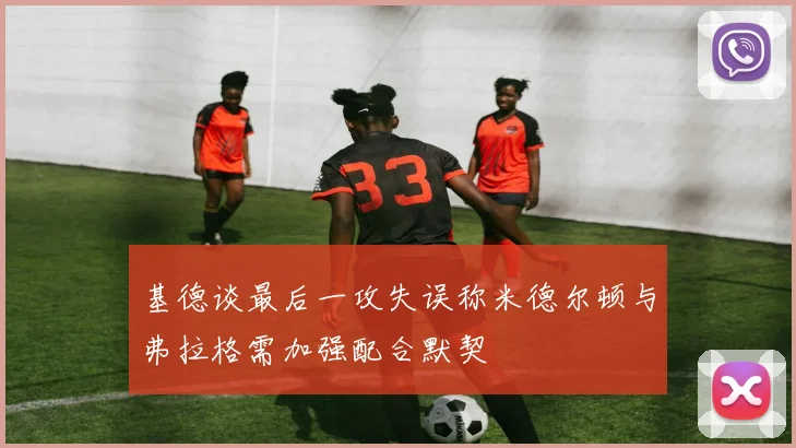 基德谈最后一攻失误称米德尔顿与弗拉格需加强配合默契