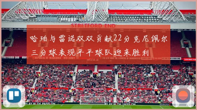哈珀与雷诺双双贡献22分克尼佩尔三分球表现平平球队迎来胜利