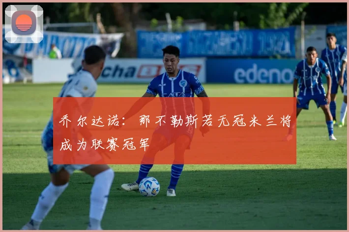 乔尔达诺：那不勒斯若无冠米兰将成为联赛冠军