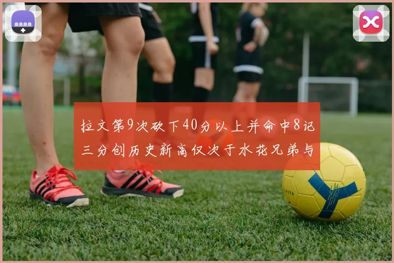 拉文第9次砍下40分以上并命中8记三分创历史新高仅次于水花兄弟与表演者