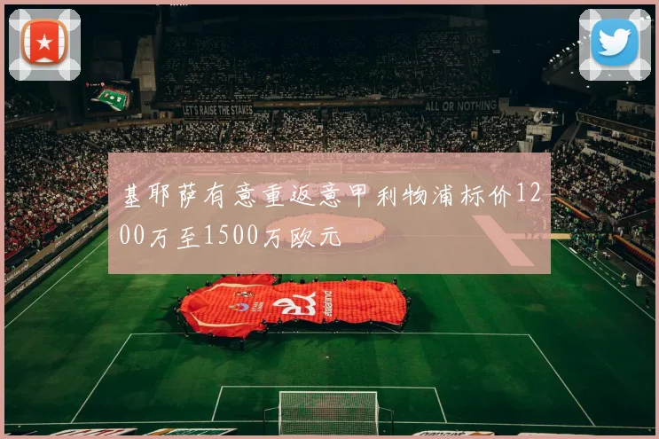 基耶萨有意重返意甲利物浦标价1200万至1500万欧元