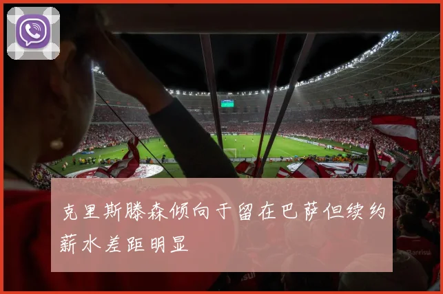 克里斯滕森倾向于留在巴萨但续约薪水差距明显