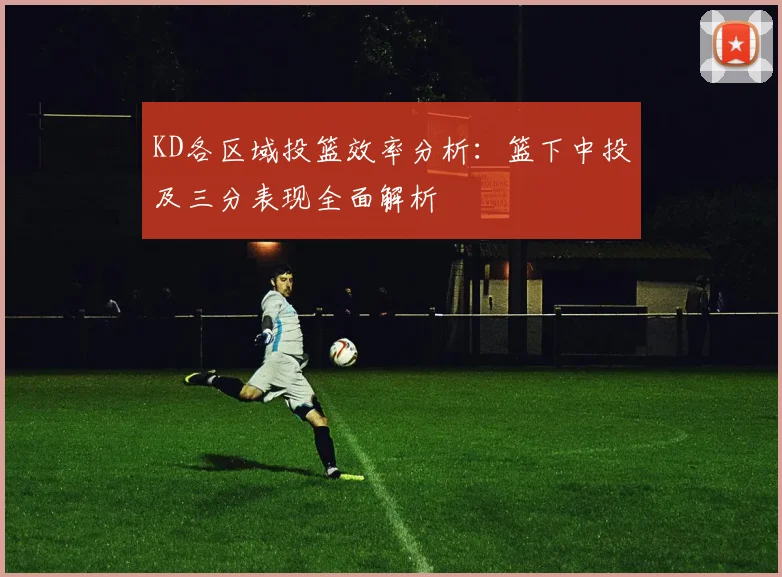 KD各区域投篮效率分析：篮下中投及三分表现全面解析