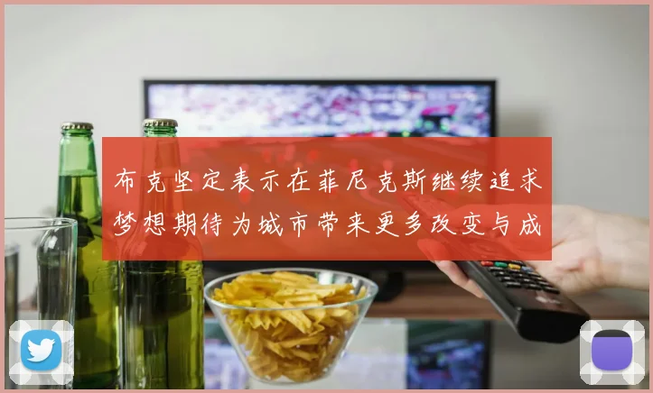 布克坚定表示在菲尼克斯继续追求梦想期待为城市带来更多改变与成就
