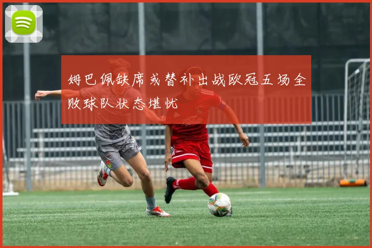 姆巴佩缺席或替补出战欧冠五场全败球队状态堪忧