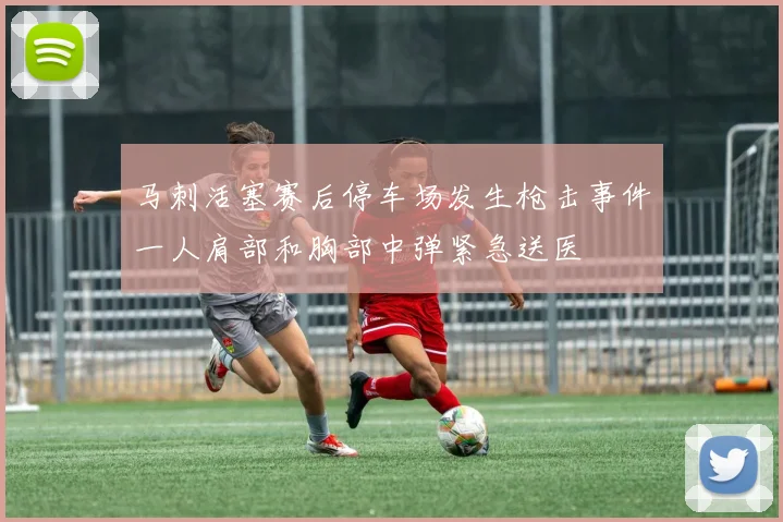 马刺活塞赛后停车场发生枪击事件一人肩部和胸部中弹紧急送医