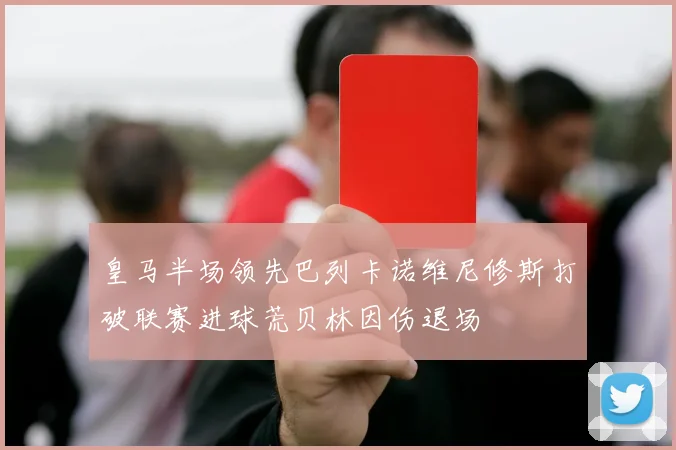 皇马半场领先巴列卡诺维尼修斯打破联赛进球荒贝林因伤退场