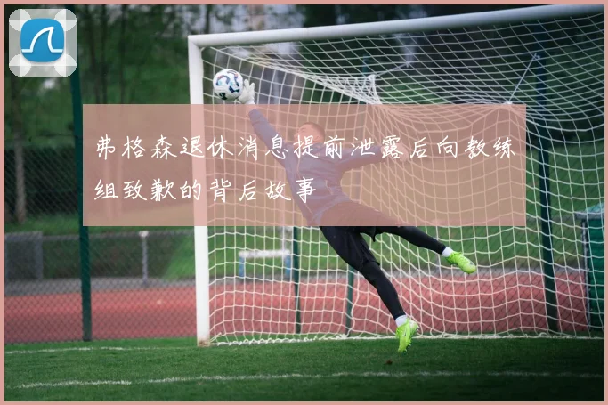 弗格森退休消息提前泄露后向教练组致歉的背后故事