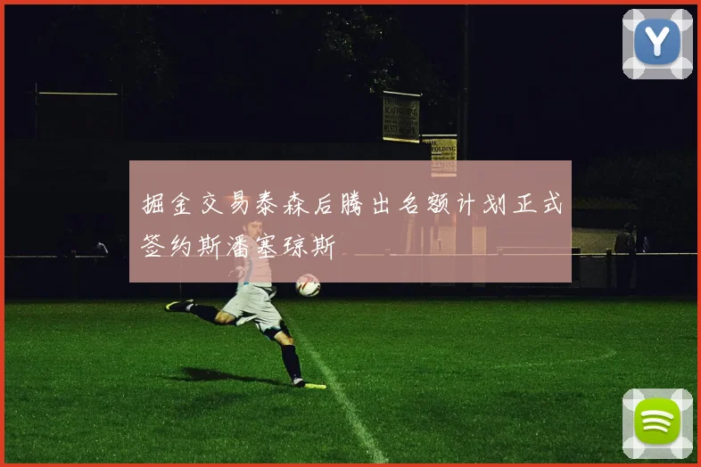 掘金交易泰森后腾出名额计划正式签约斯潘塞琼斯