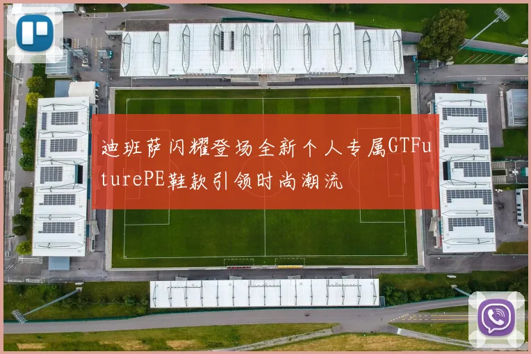 迪班萨闪耀登场全新个人专属GTFuturePE鞋款引领时尚潮流