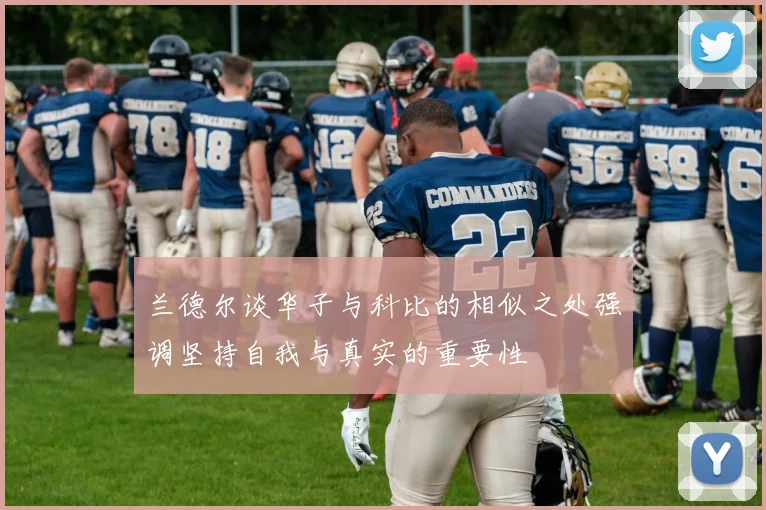 兰德尔谈华子与科比的相似之处强调坚持自我与真实的重要性