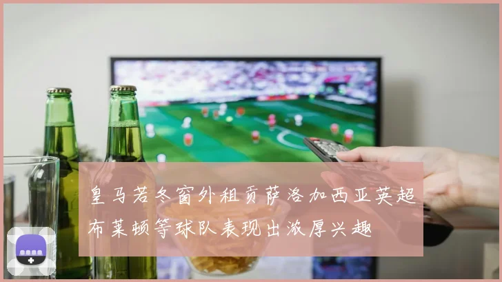 皇马若冬窗外租贡萨洛加西亚英超布莱顿等球队表现出浓厚兴趣