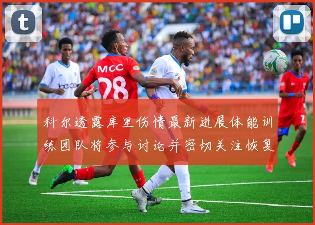 科尔透露库里伤情最新进展体能训练团队将参与讨论并密切关注恢复情况