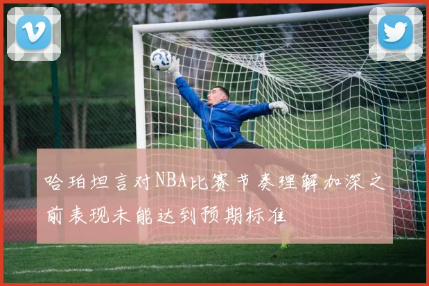 哈珀坦言对NBA比赛节奏理解加深之前表现未能达到预期标准