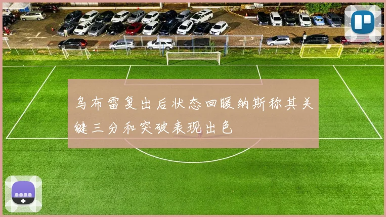 乌布雷复出后状态回暖纳斯称其关键三分和突破表现出色