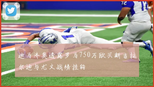 迪马济奥透露罗马750万欧买断吉拉尔迪与尤文战绩挂钩