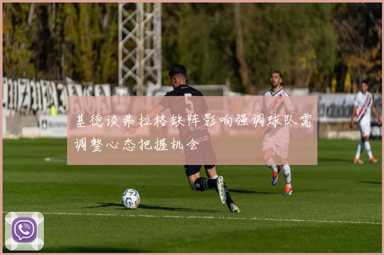 基德谈弗拉格缺阵影响强调球队需调整心态把握机会