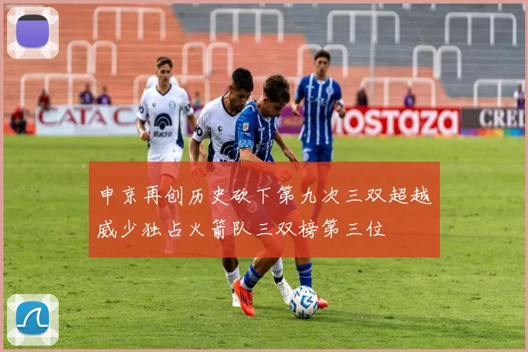 申京再创历史砍下第九次三双超越威少独占火箭队三双榜第三位