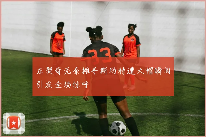 东契奇无奈摊手斯玛特遭大帽瞬间引发全场惊呼