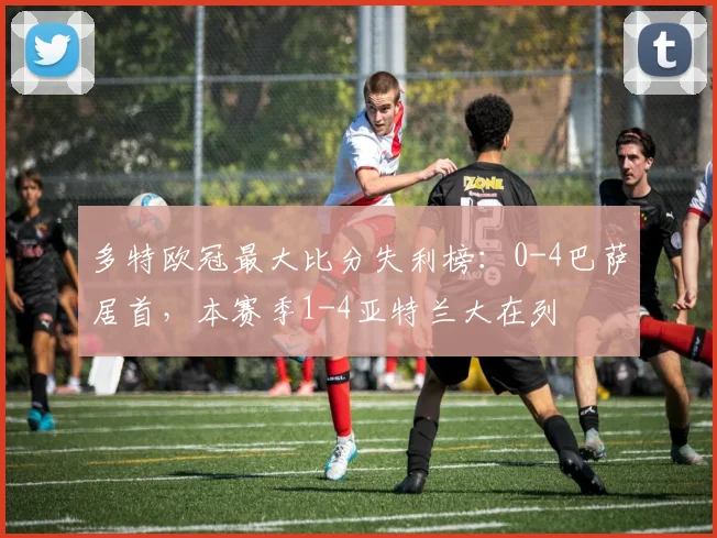 多特欧冠最大比分失利榜：0-4巴萨居首，本赛季1-4亚特兰大在列