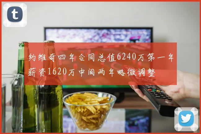 约维奇四年合同总值6240万第一年薪资1620万中间两年略微调整