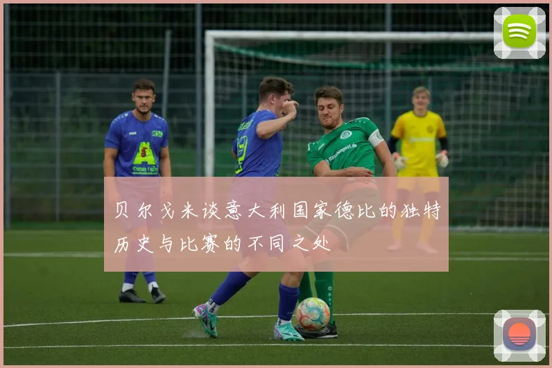 贝尔戈米谈意大利国家德比的独特历史与比赛的不同之处