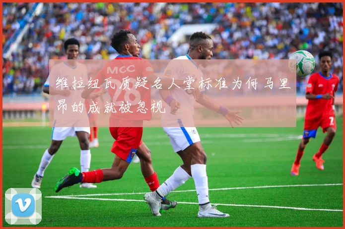 维拉纽瓦质疑名人堂标准为何马里昂的成就被忽视