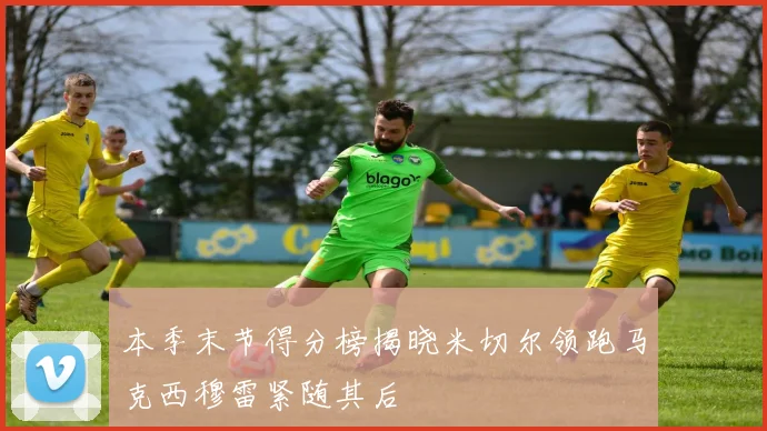 本季末节得分榜揭晓米切尔领跑马克西穆雷紧随其后