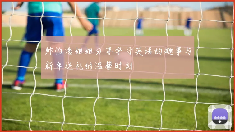 帅惟浩姐姐分享学习英语的趣事与新年送礼的温馨时刻