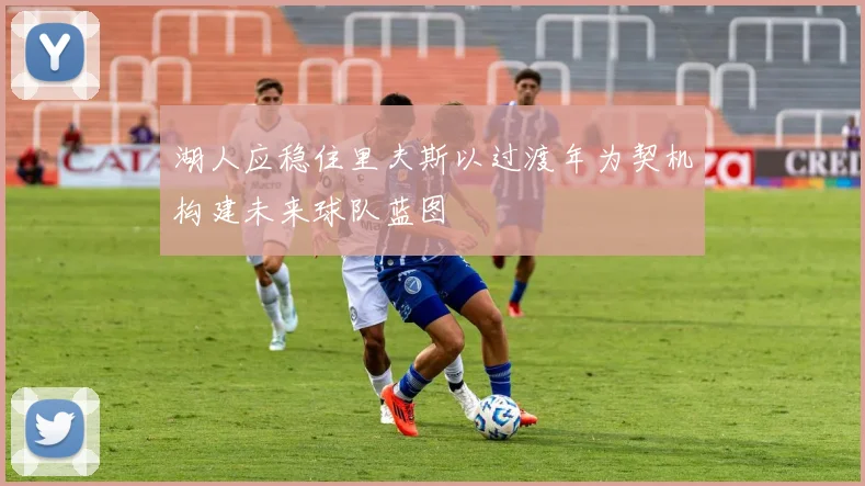 湖人应稳住里夫斯以过渡年为契机构建未来球队蓝图