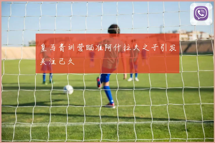 皇马青训营瞄准阿什拉夫之子引发关注已久