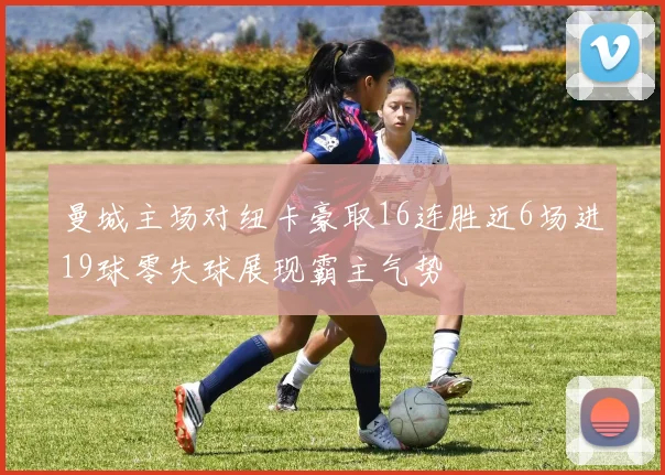 曼城主场对纽卡豪取16连胜近6场进19球零失球展现霸主气势