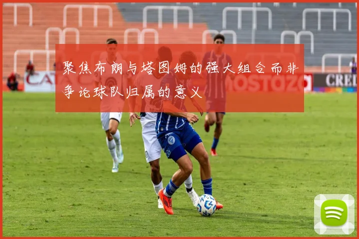 聚焦布朗与塔图姆的强大组合而非争论球队归属的意义