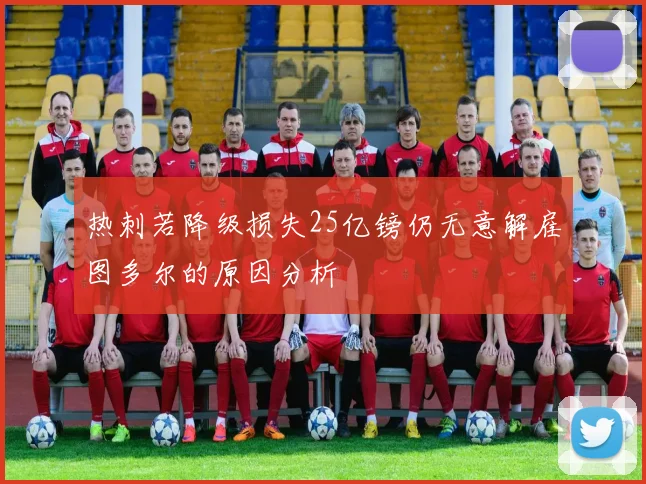 热刺若降级损失25亿镑仍无意解雇图多尔的原因分析
