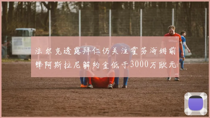 法尔克透露拜仁仍关注霍芬海姆前锋阿斯拉尼解约金低于3000万欧元