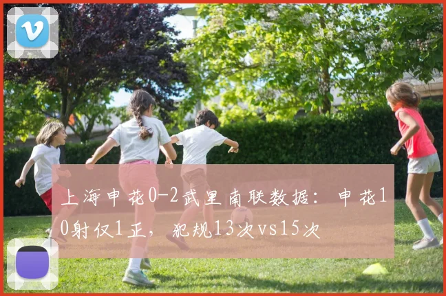 上海申花0-2武里南联数据：申花10射仅1正，犯规13次vs15次