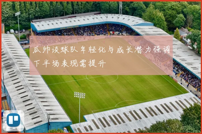 瓜帅谈球队年轻化与成长潜力强调下半场表现需提升