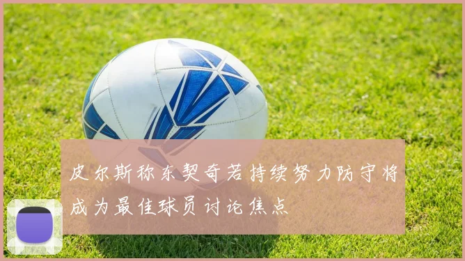 皮尔斯称东契奇若持续努力防守将成为最佳球员讨论焦点