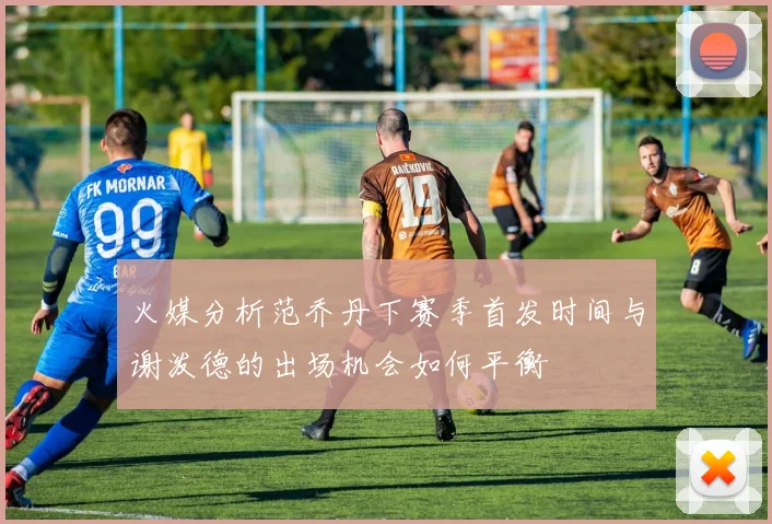 火媒分析范乔丹下赛季首发时间与谢泼德的出场机会如何平衡