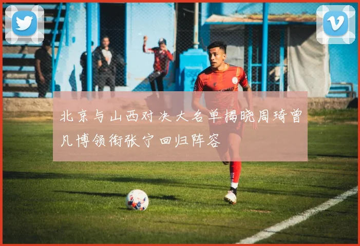 北京与山西对决大名单揭晓周琦曾凡博领衔张宁回归阵容