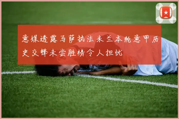 意媒透露马萨执法米兰本轮意甲历史交锋未尝胜绩令人担忧