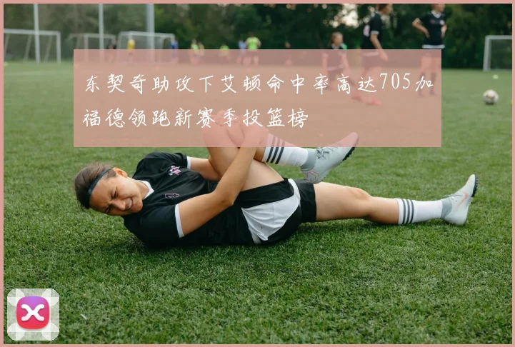 东契奇助攻下艾顿命中率高达705加福德领跑新赛季投篮榜
