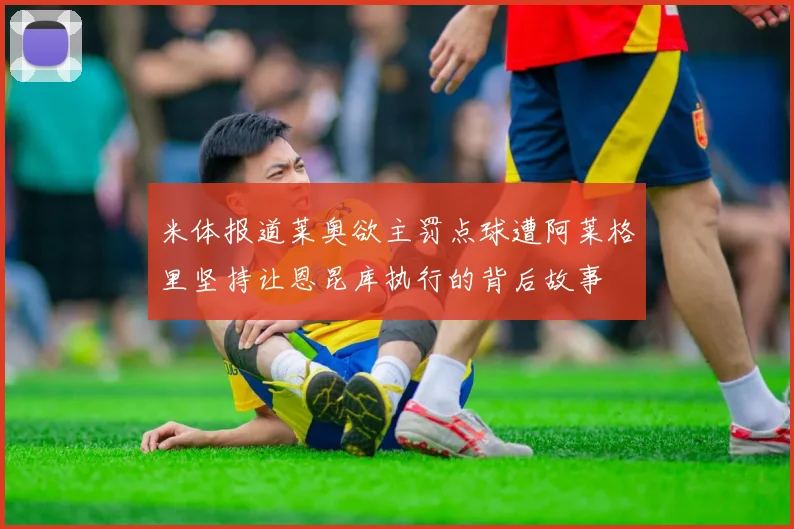 米体报道莱奥欲主罚点球遭阿莱格里坚持让恩昆库执行的背后故事