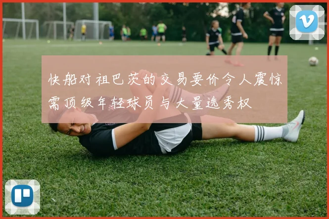 快船对祖巴茨的交易要价令人震惊需顶级年轻球员与大量选秀权