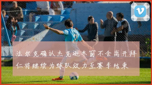 法尔克确认杰克逊冬窗不会离开拜仁将继续为球队效力至赛季结束
