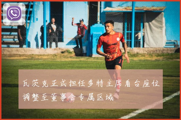 瓦茨克正式担任多特主席看台座位调整至董事会专属区域