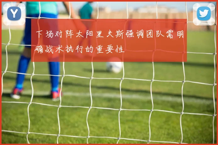 下场对阵太阳里夫斯强调团队需明确战术执行的重要性