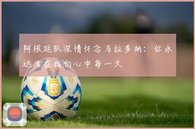 阿根廷队深情怀念马拉多纳：你永远活在我们心中每一天
