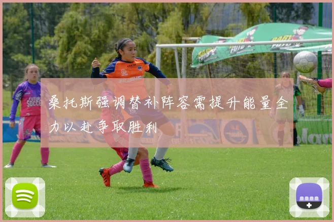 桑托斯强调替补阵容需提升能量全力以赴争取胜利